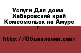 Услуги Для дома. Хабаровский край,Комсомольск-на-Амуре г.